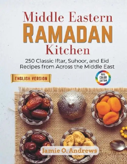 Middle Eastern Ramadan Kitchen: 250 Classic Iftar, Suhoor, and Eid Recipes from Across the Middle East by Jamie O. Andrews