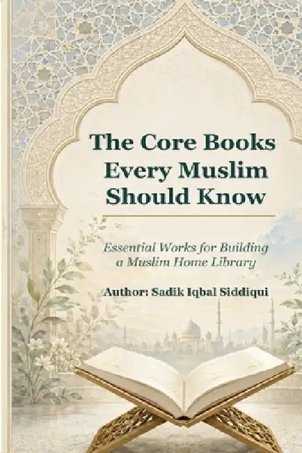 The Core Books Every Muslim Should Know: Essential Works for Building a Muslim Home Library by Sadik Iqbal Siddiqui