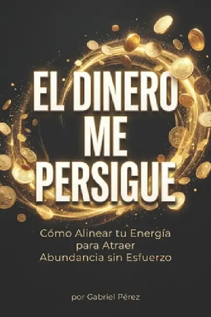 "El Dinero Me Persigue: Cómo Alinear tu Energía para Atraer Abundancia sin Esfuerzo" by Autor Desconocido