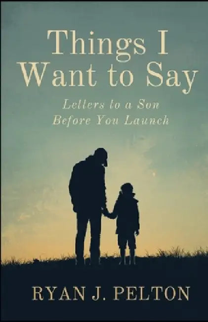 Things I Want to Say: Letters to a Son Before You Launch by Ryan J. Pelton