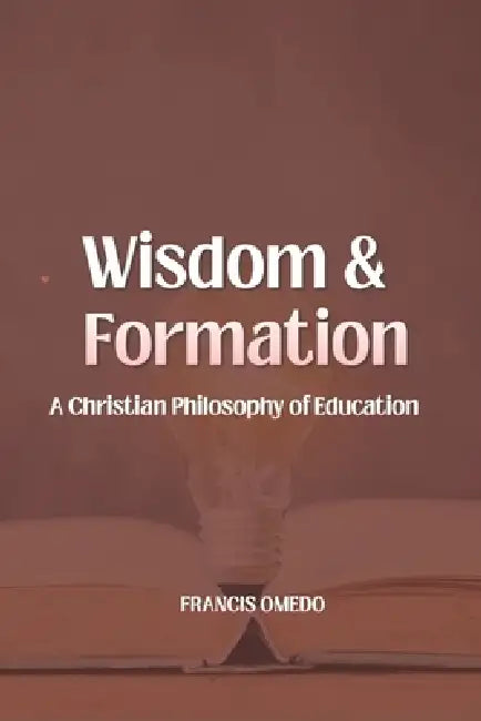 Wisdom and Formation: A Christian Philosophy of Education by Francis Omedo