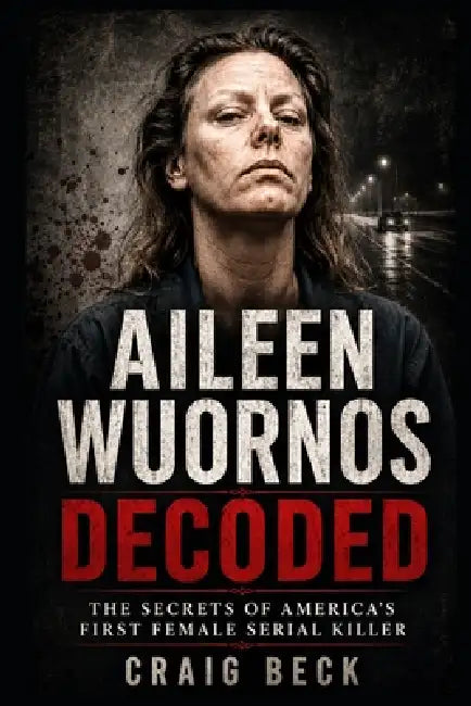 Aileen Wuornos Decoded: The Secrets of America's First Female Serial Killer by Craig Beck