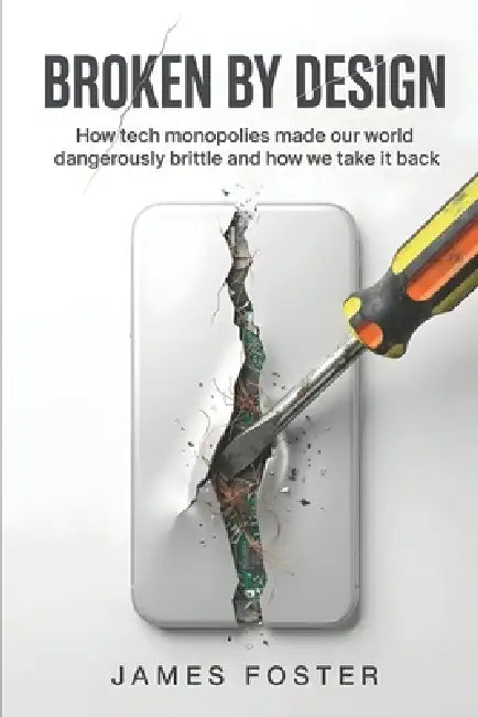 Broken By Design: How tech monopolies made our world dangerously brittle and how we take it back by James Foster
