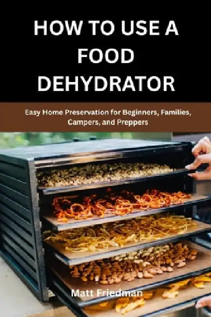 How to Use a Food Dehydrator: Easy Home Preservation for Beginners, Families, Campers, and Preppers by Matt Friedman