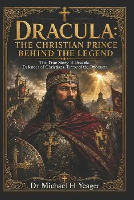 Dracula: THE CHRISTIAN PRINCE BEHIND THE LEGEND: The True Story of Dracula, Defender of Christians, Terror of the Ottomans. by Michael H. Yeager