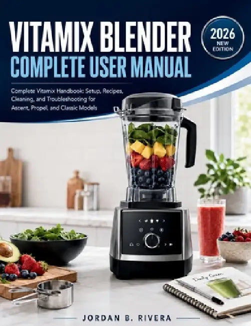 Vitamix Blender Complete User Manual: Complete Vitamix Handbook Setup, Recipes, Cleaning, and Troubleshooting for Ascent, Propel, and Classic Models by Jordan B. Rivera