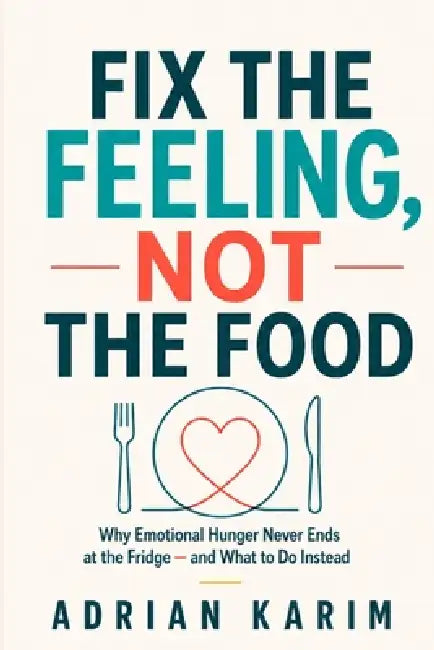 Fix the Feeling, Not the Food: Why Emotional Hunger Never Ends at the Fridge - and What to Do Instead by Adrian Karim