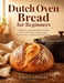 Dutch Oven Bread for Beginners: A Simple No Knead Method That Turns One Pot Into Warm Crusty Loaves That Feel Like an Achievement Every Time by Stella Hartley