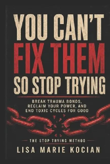 You Can't Fix Them, So Stop Trying: Break Trauma Bonds, Reclaim Your Power, and End Toxic Cycles for Good by Lisa Marie Kocian
