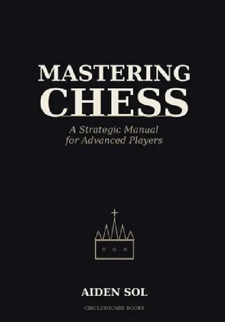 Mastering Chess: A Strategic Manual for Advanced Players by Aiden Sol