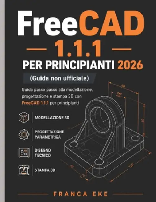 FreeCAD 1.1.1 PER PRINCIPIANTI 2026 (Guida non ufficiale): Guida passo passo alla modellazione, progettazione e stampa 3D con FreeCAD 1.1.1 per princi by Franca Eke, Franca Eke