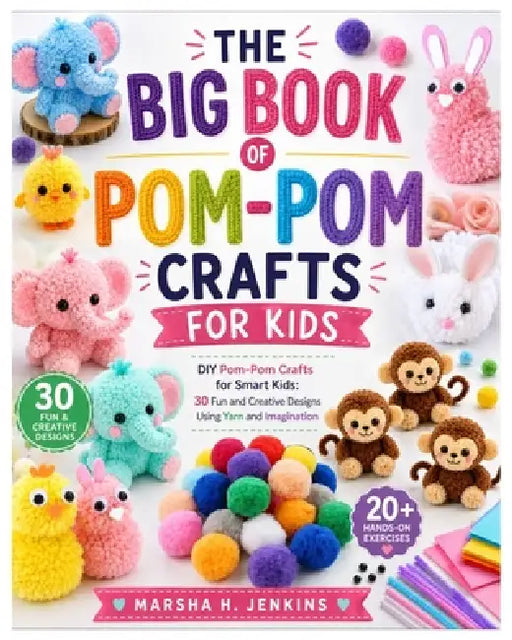 The Big Book of Pom-Pom Crafts for Kids: DIY Pom-Pom Crafts for Smart Kids: 30 Fun and Creative Designs Using Yarn and Imagination with 20+ Hands-On E by Marsha H. Jenkins