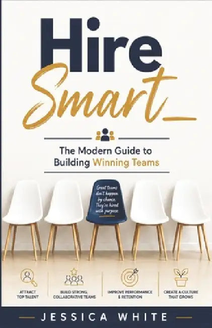 Hire Smart - The Modern Guide to Building Winning Teams: A Complete Operating System for Hiring Right - From Role Design to Onboarding Validation by Jessica White