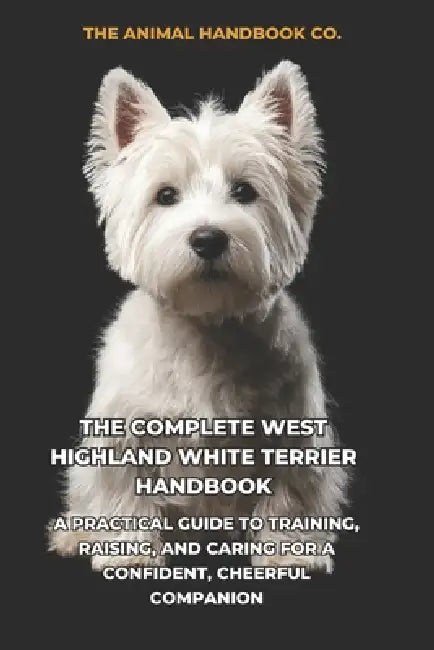 The Complete West Highland White Terrier Handbook: A Practical Guide to Training, Raising, and Caring for a Confident, Cheerful Companion by Tony Pool, Velmora Editions