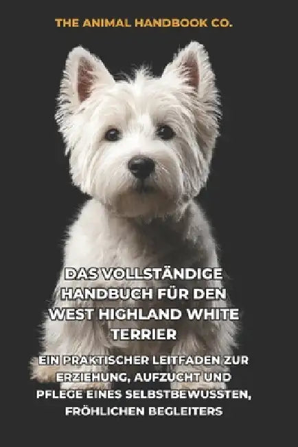 Das Vollständige Handbuch für den West Highland White Terrier: Ein Praktischer Leitfaden zur Erziehung, Aufzucht und Pflege eines Selbstbewussten, Frö by Tony Pool, Velmora Editions