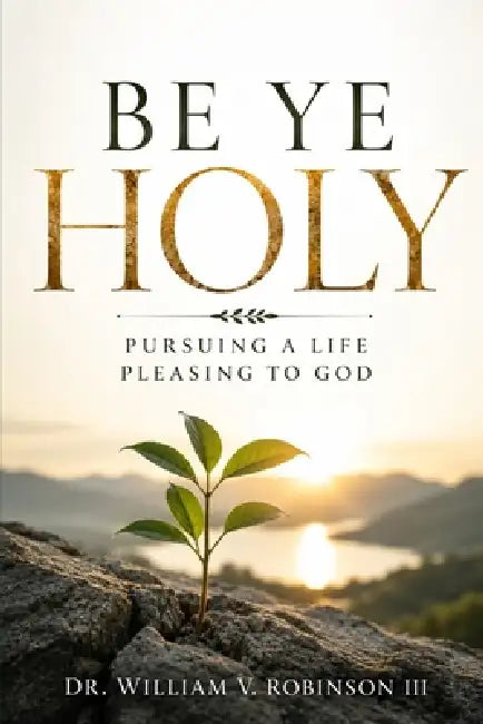 Be Ye Holy: Pursuing a Life Pleasing to God by III Robinson Willliam V.