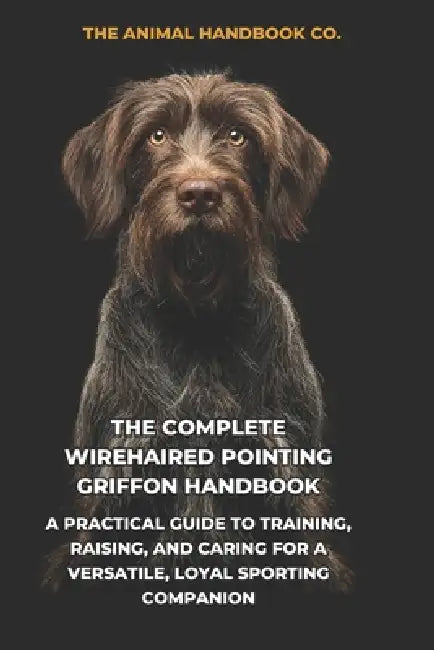 The Complete Wirehaired Pointing Griffon Handbook: A Practical Guide to Training, Raising, and Caring for a Versatile, Loyal Sporting Companion by Tony Pool, The Animal Handbook Co
