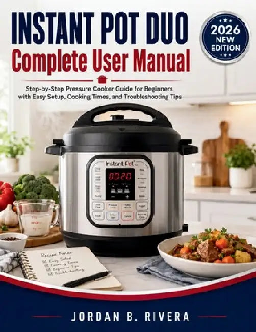 Instant Pot Duo Complete User Manual: Step-by-Step Pressure Cooker Guide for Beginners with Easy Setup, Cooking Times, and Troubleshooting Tips by Jordan B. Rivera