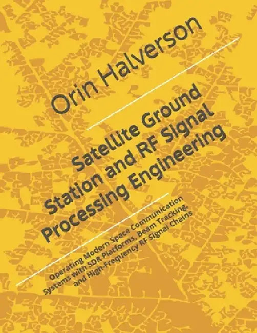 Satellite Ground Station and RF Signal Processing Engineering: Operating Modern Space Communication Systems with SDR Platforms, Beam Tracking, and Hig by Orin Halverson