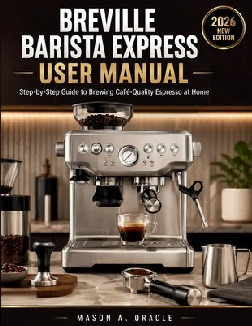 Breville Barista Express User Manual: Step-by-Step Guide to Brewing Café-Quality Espresso at Home by Mason A. Oracle