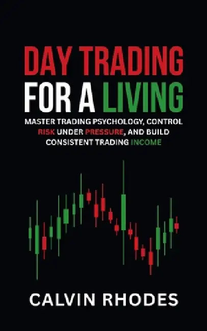 Day Trading for a Living: Master Trading Psychology, Control Risk Under Pressure, and Build Consistent Trading Income by Calvin Rhodes