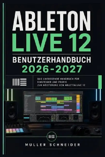 Ableton Live 12 Benutzerhandbuch 2026-2027: Ein praxisnahes Schritt-für-Schritt System für schnelle Einrichtung und reibungslosen Betrieb by Muller Schneider