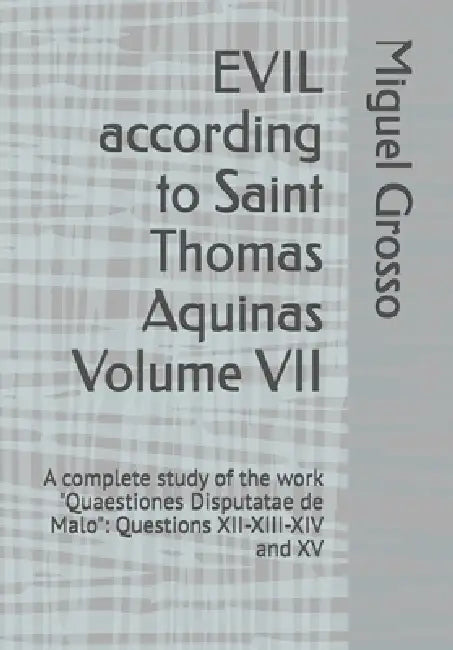 EVIL according to Saint Thomas Aquinas Volume VII: A complete study of the work "Quaestiones Disputatae de Malo" Questions XII-XIII-XIV and XV by Miguel Grosso
