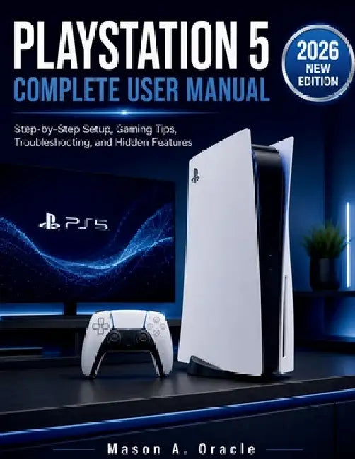 PlayStation 5 Complete User Manual: Step-by-Step Setup, Gaming Tips, Troubleshooting, and Hidden Features by Mason A. Oracle
