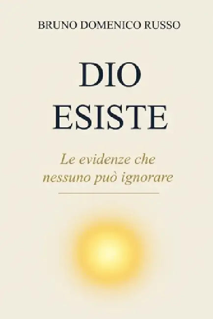 Dio Esiste: Le evidenze che nessuno può ignorare by Bruno Domenico Russo