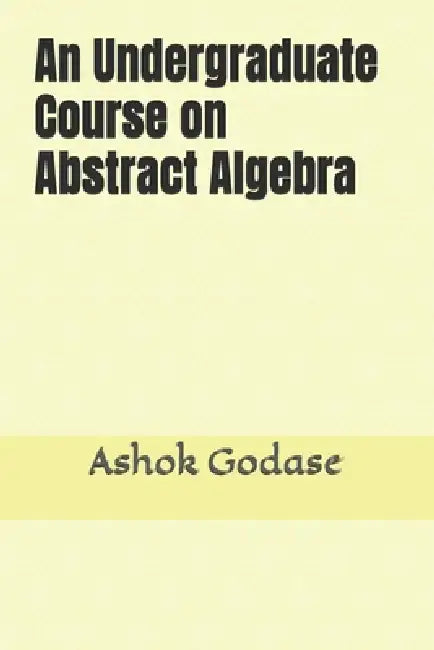 An Undergraduate Course on Abstract Algebra by Ashok Godase
