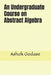 An Undergraduate Course on Abstract Algebra by Ashok Godase