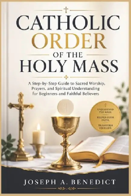 Catholic Order For The Holy Mass: A Step-by-Step Guide to Sacred Worship, Prayers, and Spiritual Understanding for Beginners and Faithful Believers by Joseph A. Benedict