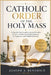 Catholic Order For The Holy Mass: A Step-by-Step Guide to Sacred Worship, Prayers, and Spiritual Understanding for Beginners and Faithful Believers by Joseph A. Benedict