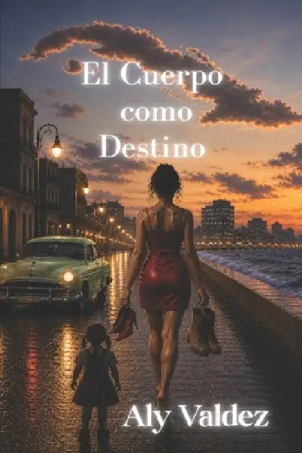 El Cuerpo como Destino: El País que Empujó a sus Hijas a la Noche, Mientras la Necesidad Aprendía a Caminar en Tacones por el Malecón. by Aly Valdez