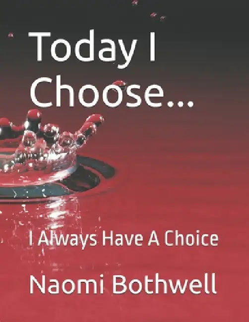 Today I Choose...: I Always Have A Choice by Naomi Bothwell