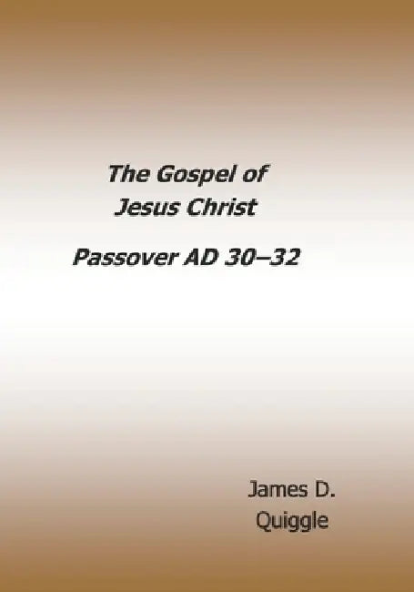 The Gospel of Jesus Christ: Passover AD 30-AD 32 by James D. Quiggle