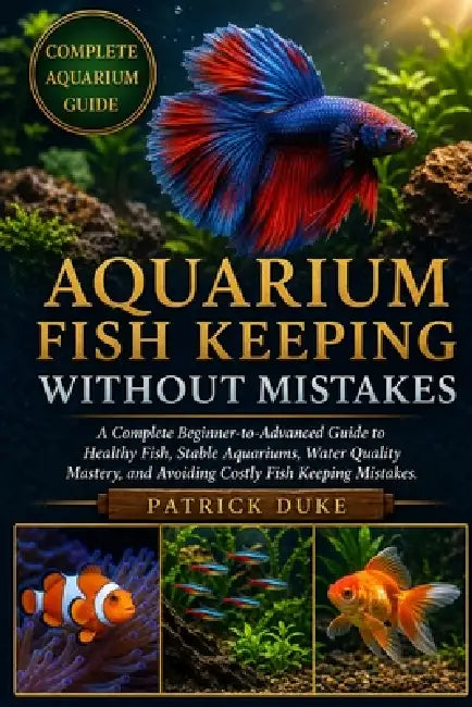 Aquarium Fish Keeping Without Mistakes: A Complete Beginner-to-Advanced Guide to Healthy Fish, Stable Aquariums, Water Quality Mastery, and Avoiding C by Patrick Duke