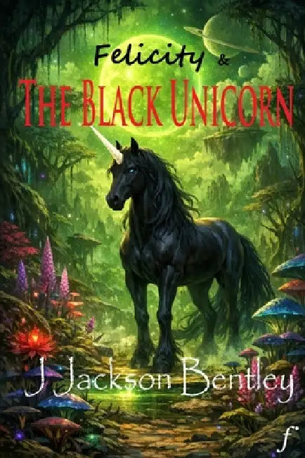 Felicity And The Black Unicorn by J Jackson Bentley
