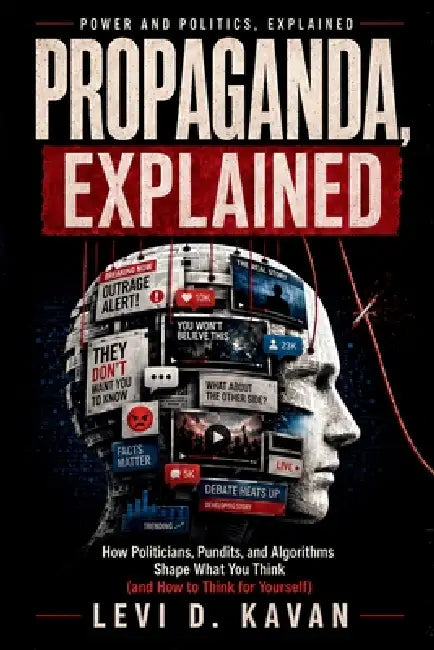 Propaganda, Explained: How Politicians, Pundits, and Algorithms Shape What You Think (and How to Think for Yourself) by Levi D. Kavan