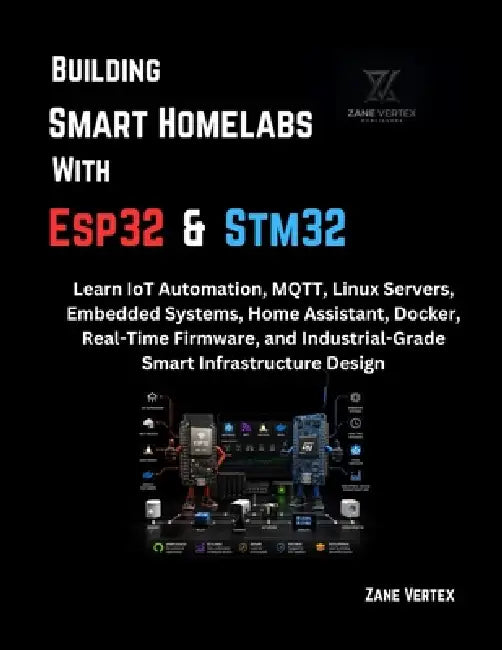 Building Smart Homelabs with ESP32 and STM32: Learn IoT Automation, MQTT, Linux Servers, Embedded Systems, Home Assistant, Docker, Real-Time Firmware, by Zane Vertex