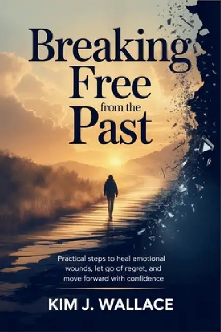 Breaking Free from the Past: Practical Steps to Heal Emotional Wounds, Let Go of Regret, and Move Forward with Confidence by Kim J. Wallace