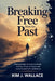 Breaking Free from the Past: Practical Steps to Heal Emotional Wounds, Let Go of Regret, and Move Forward with Confidence by Kim J. Wallace