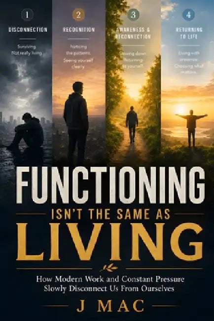 Functioning Isn't the Same as Living: How Modern Work and Constant Pressure Slowly Disconnect Us From Ourselves by J. Mac