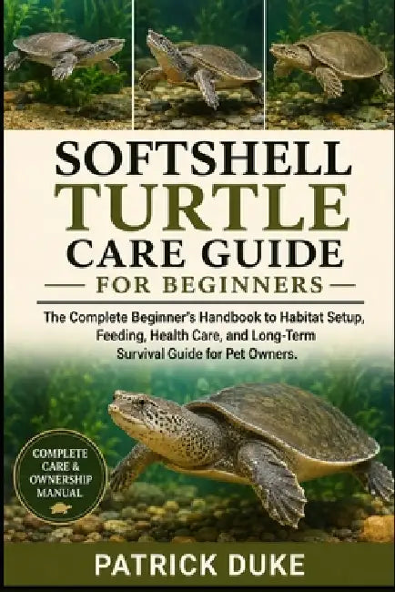 Softshell Turtle Care Guide for Beginners: The Complete Beginner's Handbook to Habitat Setup, Feeding, Health Care, and Long-Term Survival Guide for P by Patrick Duke