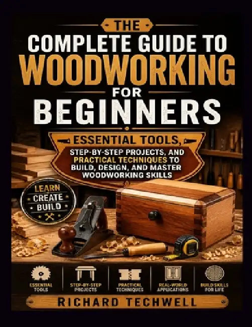 The Complete Guide to Woodworking for Beginners: Essential Tools, Step-by-Step Projects, and Practical Techniques to Build, Design, and Master Woodwor by Richard Techwell
