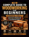 The Complete Guide to Woodworking for Beginners: Essential Tools, Step-by-Step Projects, and Practical Techniques to Build, Design, and Master Woodwor by Richard Techwell