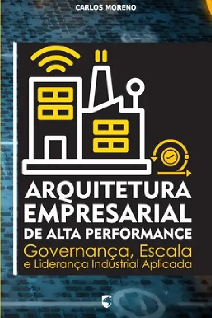 Arquitetura Empresarial de Alta Performance: Governança, Escala e Liderança Industrial Aplicada by Carlos Moreno Soares