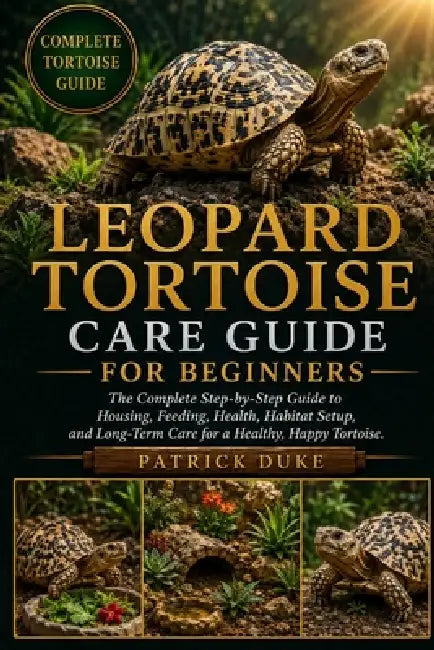 Leopard Tortoise Care Guide for Beginners: The Complete Step-by-Step Guide to Housing, Feeding, Health, Habitat Setup, and Long-Term Care for a Health by Patrick Duke
