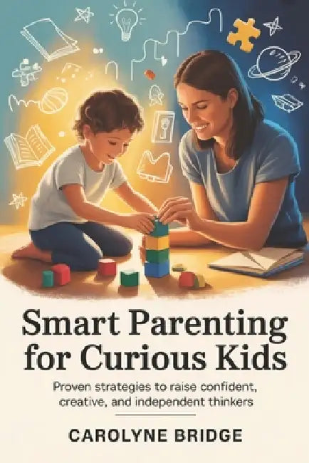 Smart Parenting For Curious Kids: Proven Strategies to Raise Confident, Creative, and Independent Thinkers by Carolyne Bridge