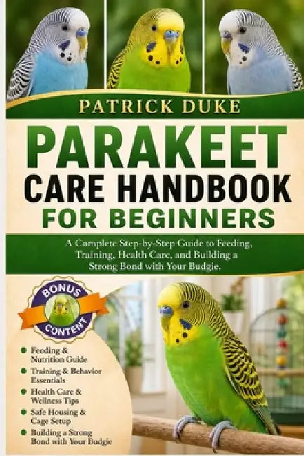 Parakeet Care Handbook for Beginners: A Complete Step-by-Step Guide to Feeding, Training, Health Care, and Building a Strong Bond with Your Budgie. by Patrick Duke